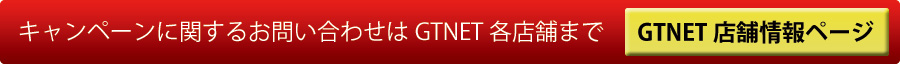 キャンペーンに関するお問い合わせはGTNET各店舗へ