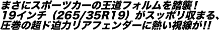 まさにスポーツカーの王道フォルムを踏襲！ 19インチ（265/35R19）がスッポリ収まる、 圧巻の超ド迫力リアフェンダーに熱い視線が！！