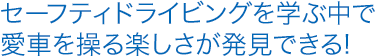 セーフティドライビングを学ぶ中で愛車を操る楽しさが発見できる!