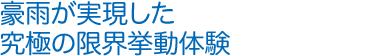 豪雨が実現した究極の限界挙動体験