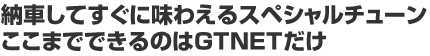 納車してすぐに味わえるスペシャルチューンここまでできるのはGTNETだけ