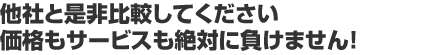他社と是非比較してください価格もサービスも絶対に負けません！